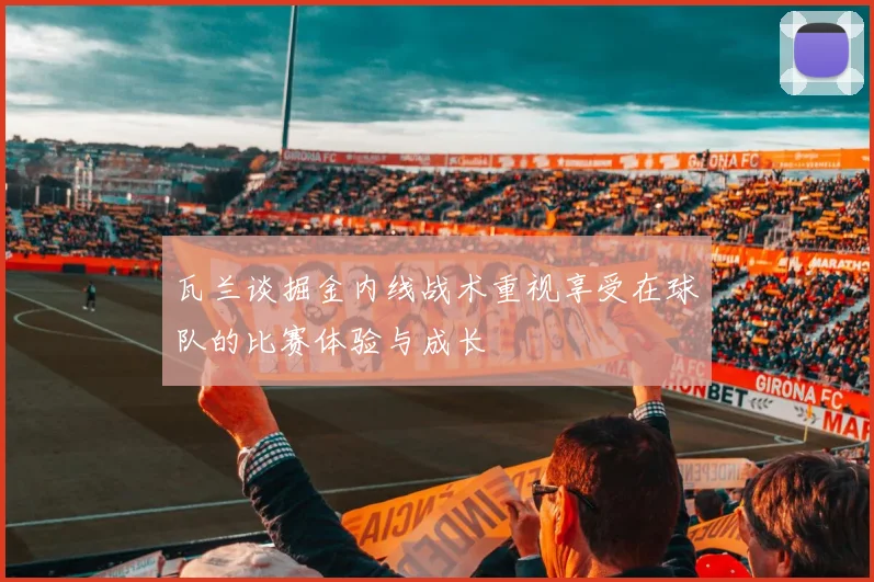 瓦兰谈掘金内线战术重视享受在球队的比赛体验与成长