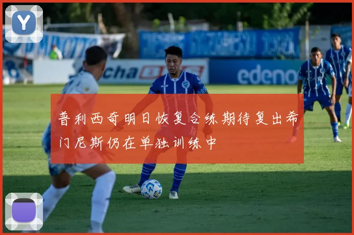 普利西奇明日恢复合练期待复出希门尼斯仍在单独训练中