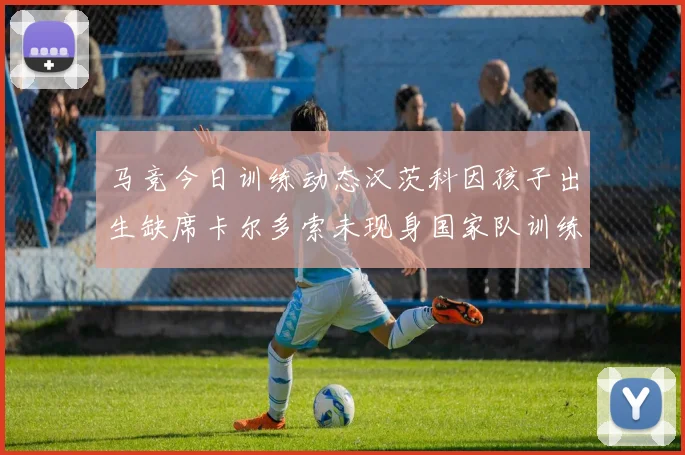 马竞今日训练动态汉茨科因孩子出生缺席卡尔多索未现身国家队训练