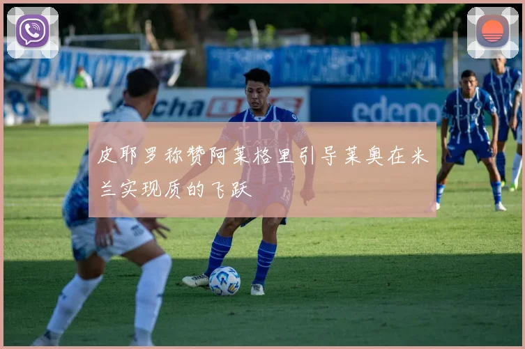 皮耶罗称赞阿莱格里引导莱奥在米兰实现质的飞跃