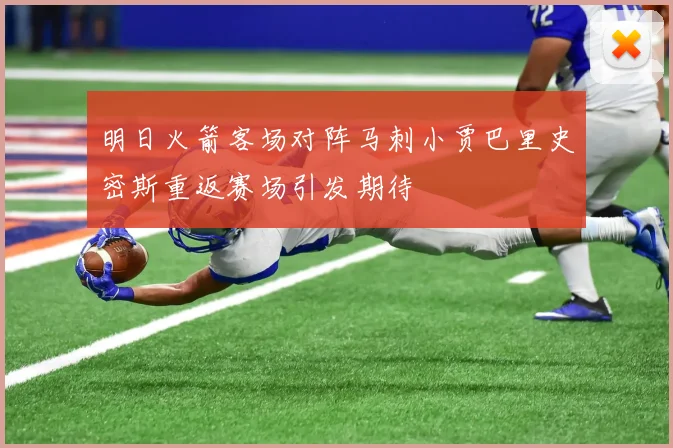 明日火箭客场对阵马刺小贾巴里史密斯重返赛场引发期待
