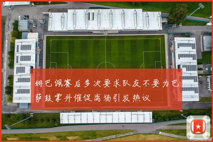 姆巴佩赛后多次要求队友不要为巴萨鼓掌并催促离场引发热议