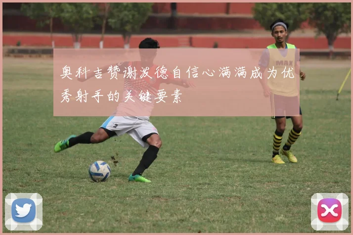 奥科吉赞谢泼德自信心满满成为优秀射手的关键要素