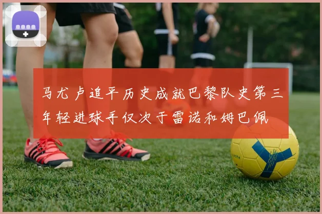马尤卢追平历史成就巴黎队史第三年轻进球手仅次于雷诺和姆巴佩