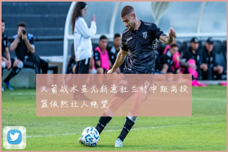 火箭战术虽无新意杜兰特中距离投篮依然让人绝望