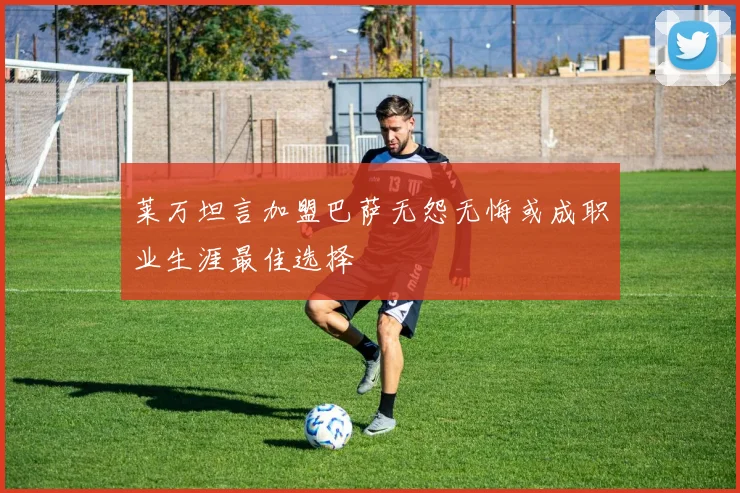 莱万坦言加盟巴萨无怨无悔或成职业生涯最佳选择