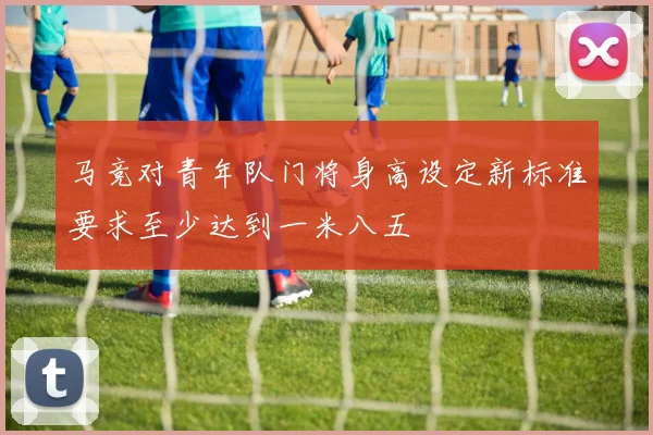 马竞对青年队门将身高设定新标准要求至少达到一米八五
