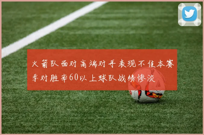 火箭队面对高端对手表现不佳本赛季对胜率60以上球队战绩惨淡