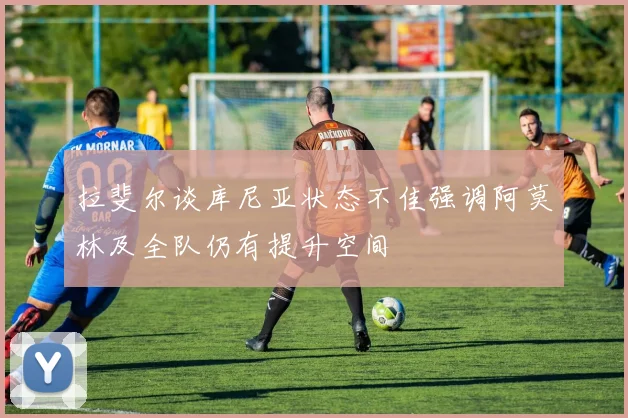 拉斐尔谈库尼亚状态不佳强调阿莫林及全队仍有提升空间