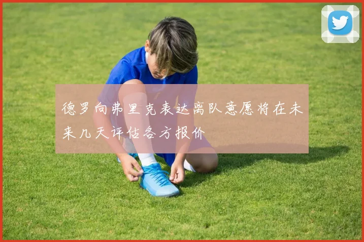 德罗向弗里克表达离队意愿将在未来几天评估各方报价