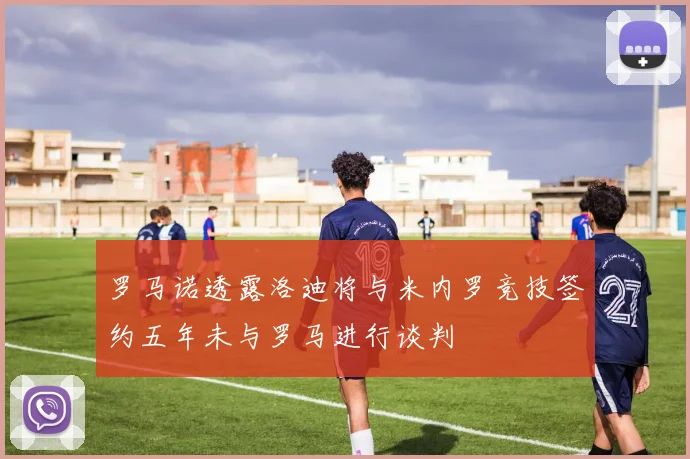 罗马诺透露洛迪将与米内罗竞技签约五年未与罗马进行谈判