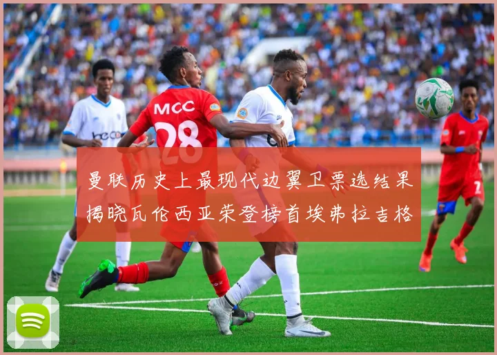 曼联历史上最现代边翼卫票选结果揭晓瓦伦西亚荣登榜首埃弗拉吉格斯紧随其后