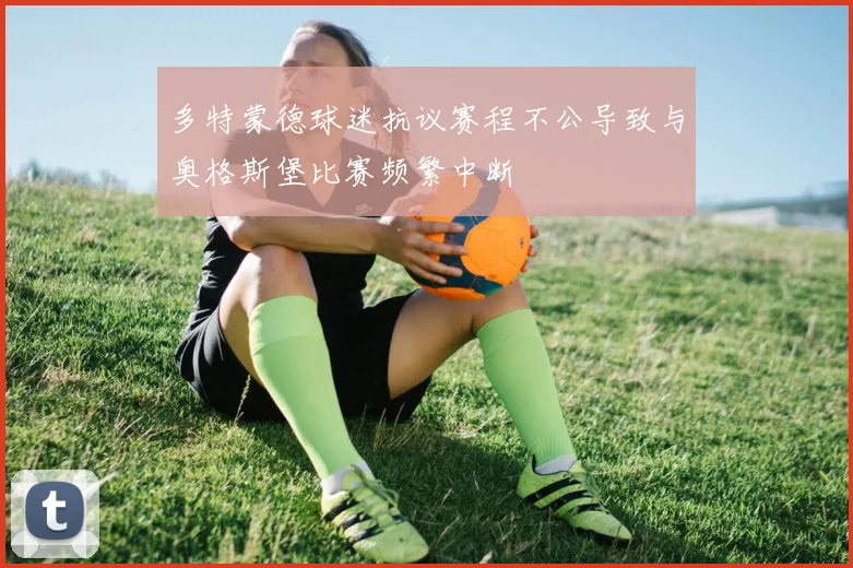 多特蒙德球迷抗议赛程不公导致与奥格斯堡比赛频繁中断