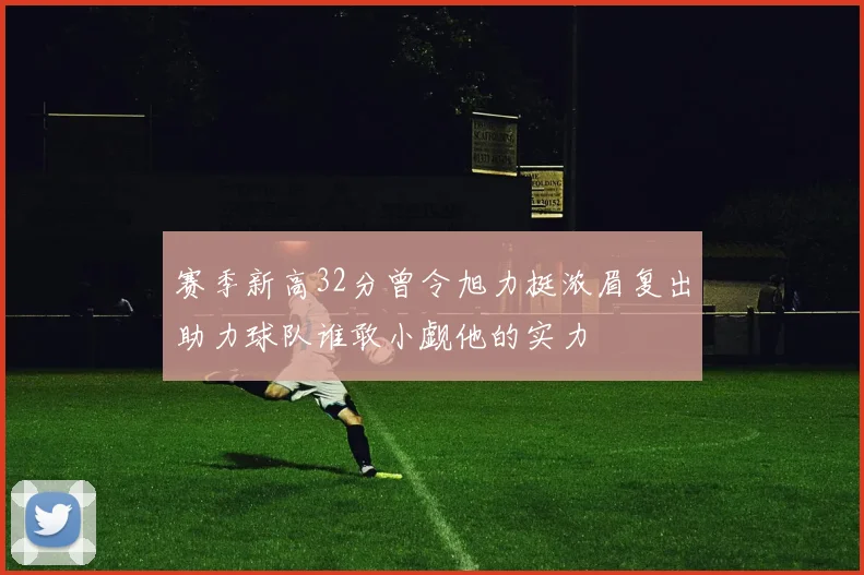 赛季新高32分曾令旭力挺浓眉复出助力球队谁敢小觑他的实力