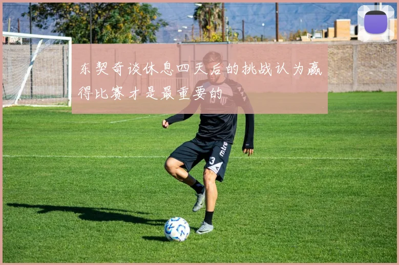 东契奇谈休息四天后的挑战认为赢得比赛才是最重要的