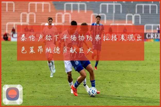 泰伦卢称下半场协防弗拉格表现出色莱昂纳德贡献巨大
