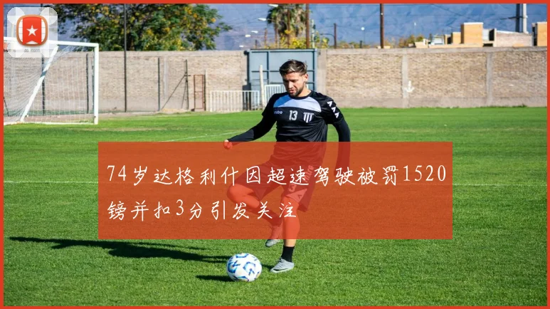 74岁达格利什因超速驾驶被罚1520镑并扣3分引发关注
