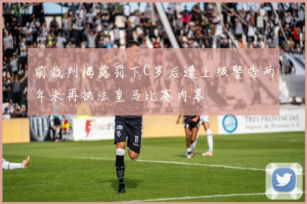 前裁判揭露罚下C罗后遭上级警告两年未再执法皇马比赛内幕