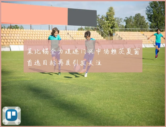 莱比锡全力追逐门兴中场赖茨夏窗首选目标再度引发关注