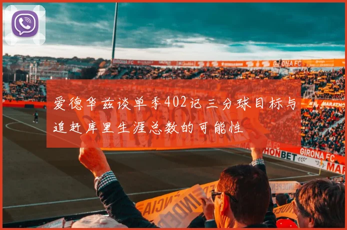 爱德华兹谈单季402记三分球目标与追赶库里生涯总数的可能性