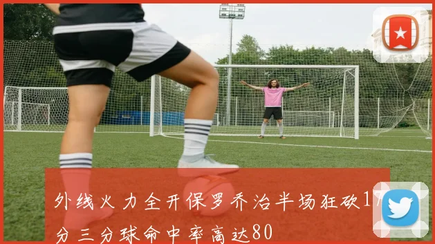外线火力全开保罗乔治半场狂砍17分三分球命中率高达80