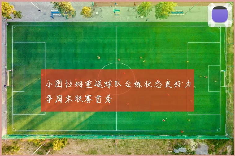 小图拉姆重返球队合练状态良好力争周末联赛首秀